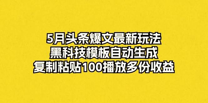 5月头条爆文最新玩法，黑科技模板自动生成，复制粘贴100播放多份收益网创吧-网创项目资源站-副业项目-创业项目-搞钱项目恒杨云站