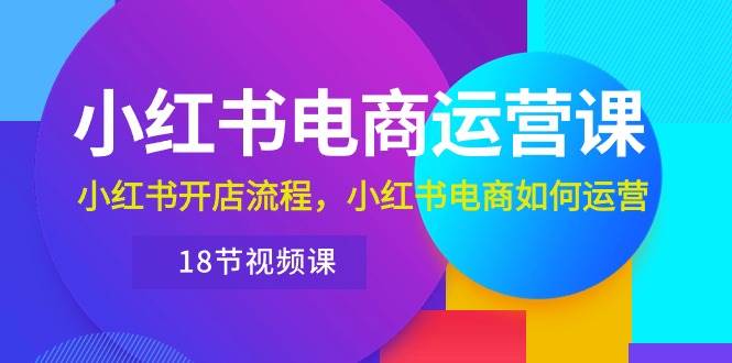 小红书·电商运营课：小红书开店流程，小红书电商如何运营（18节视频课）网创吧-网创项目资源站-副业项目-创业项目-搞钱项目恒杨云站