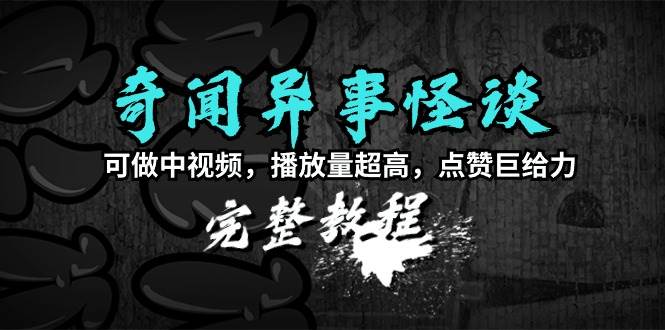 奇闻异事怪谈完整教程，可做中视频，播放量超高，点赞巨给力（教程+素材）网创吧-网创项目资源站-副业项目-创业项目-搞钱项目恒杨云站