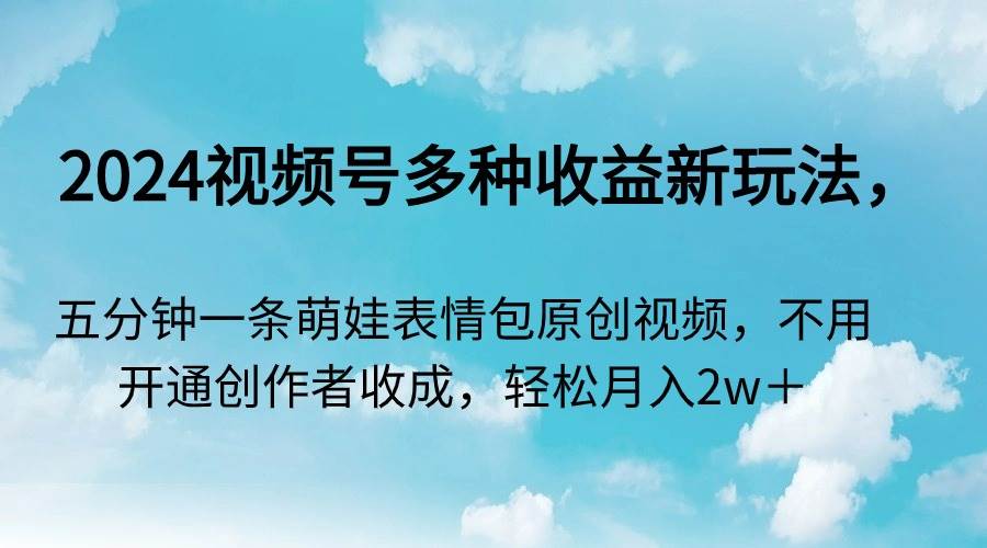 2024视频号多种收益新玩法，五分钟一条萌娃表情包原创视频，不用开通创…网创吧-网创项目资源站-副业项目-创业项目-搞钱项目恒杨云站