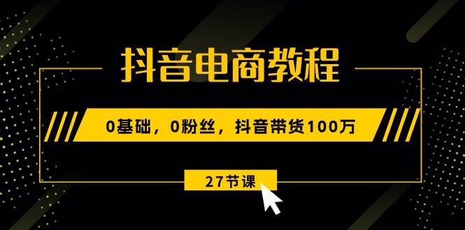 抖音电商教程：0基础，0粉丝，抖音带货100万（27节视频课）网创吧-网创项目资源站-副业项目-创业项目-搞钱项目恒杨云站