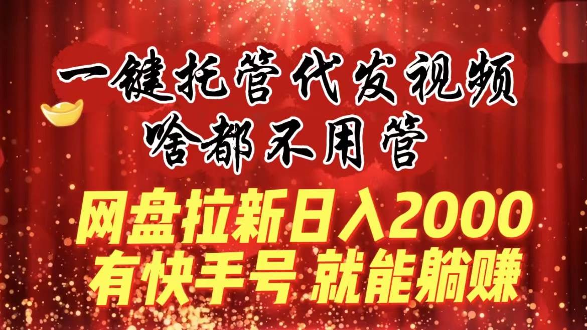 一键托管代发视频，啥都不用管，网盘拉新日入2000+，有快手号就能躺赚网创吧-网创项目资源站-副业项目-创业项目-搞钱项目恒杨云站
