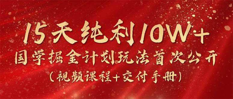 15天纯利10W+，国学掘金计划2024玩法全网首次公开（视频课程+交付手册）网创吧-网创项目资源站-副业项目-创业项目-搞钱项目恒杨云站