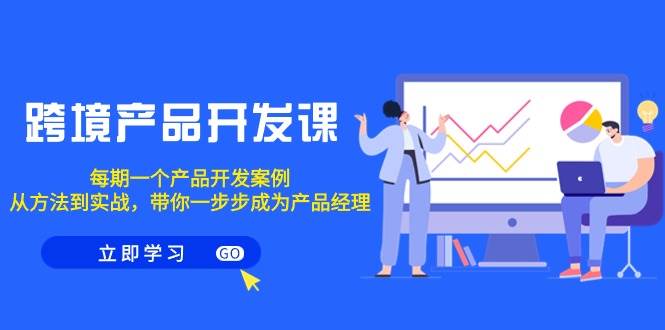 跨境产品-开发课，每期一个产品开发案例，从方法到实战，带你成为产品经理网创吧-网创项目资源站-副业项目-创业项目-搞钱项目恒杨云站