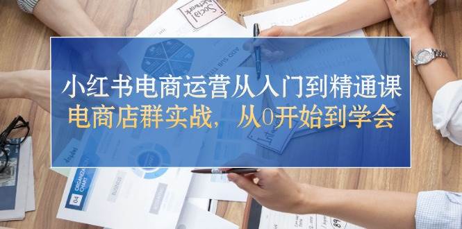 小红书电商运营从入门到精通课，电商店群实战，从0开始到学会网创吧-网创项目资源站-副业项目-创业项目-搞钱项目恒杨云站