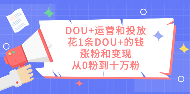 DOU+运营和投放，花1条DOU+的钱，涨粉和变现，从0粉到十万粉网创吧-网创项目资源站-副业项目-创业项目-搞钱项目恒杨云站