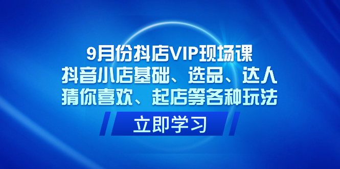 9月份抖店VIP现场课，抖音小店基础、选品、达人、猜你喜欢、起店等各种玩法网创吧-网创项目资源站-副业项目-创业项目-搞钱项目恒杨云站