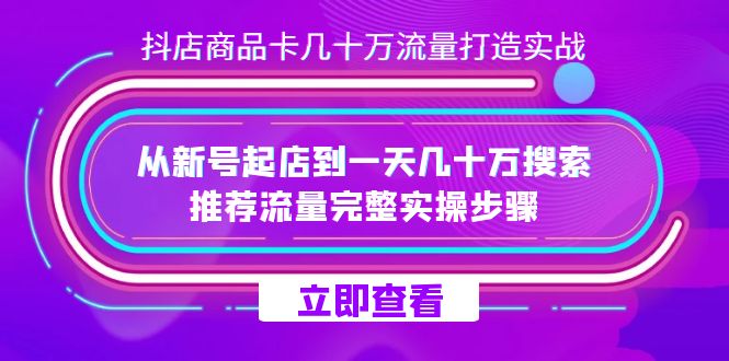 抖店-商品卡几十万流量打造实战，从新号起店到一天几十万搜索、推荐流量…网创吧-网创项目资源站-副业项目-创业项目-搞钱项目恒杨云站