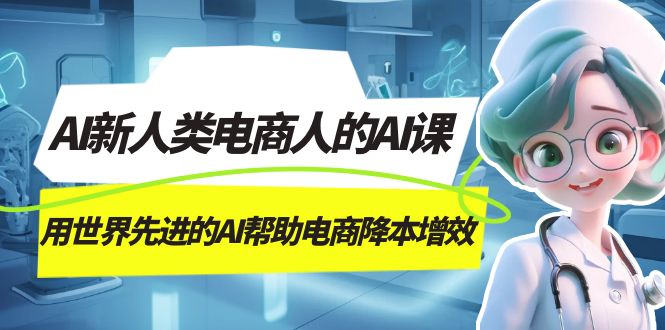 AI-新人类电商人的AI课，用世界先进的AI帮助电商降本增效网创吧-网创项目资源站-副业项目-创业项目-搞钱项目恒杨云站