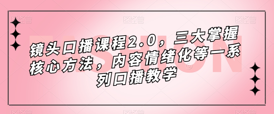 镜头-口播课程2.0，三大掌握核心方法，内容情绪化等一系列口播教学网创吧-网创项目资源站-副业项目-创业项目-搞钱项目恒杨云站