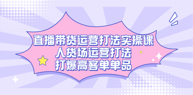 直播带货运营打法实操课，人货场运营打法，打爆高客单单品网创吧-网创项目资源站-副业项目-创业项目-搞钱项目恒杨云站