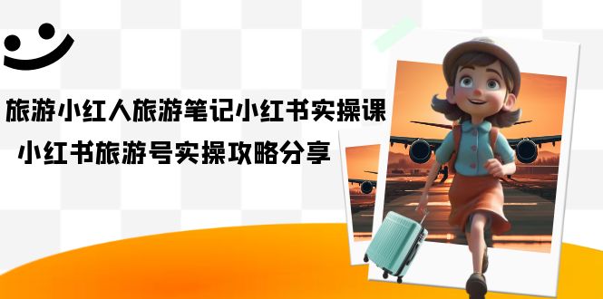旅游小红人-旅游笔记小红书实操课，小红书旅游号实操攻略分享（8节课）网创吧-网创项目资源站-副业项目-创业项目-搞钱项目恒杨云站