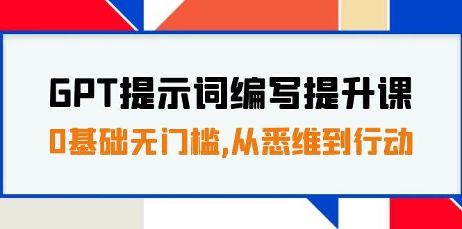 GPT提示词编写提升课，0基础无门槛，从悉维到行动，30天16个课时网创吧-网创项目资源站-副业项目-创业项目-搞钱项目恒杨云站