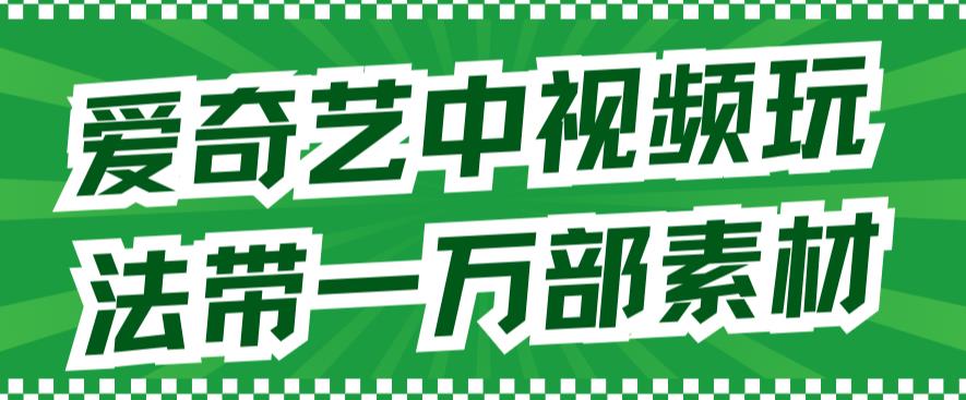 爱奇艺中视频玩法，不用担心版权问题（详情教程+一万部素材）网创吧-网创项目资源站-副业项目-创业项目-搞钱项目恒杨云站