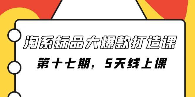 淘系标品大爆款打造课-第十七期，5天线上课网创吧-网创项目资源站-副业项目-创业项目-搞钱项目恒杨云站