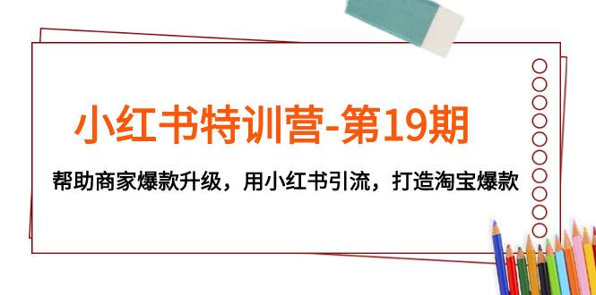 小红书特训营-第19期，帮助商家爆款升级，用小红书引流，打造淘宝爆款网创吧-网创项目资源站-副业项目-创业项目-搞钱项目恒杨云站