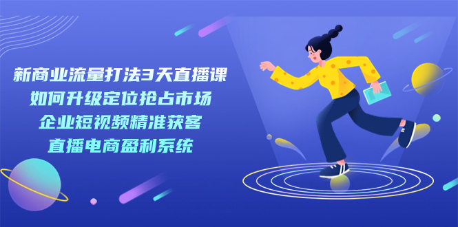 新商业-流量打法3天直播课：定位抢占市场 企业短视频获客 直播电商盈利系统网创吧-网创项目资源站-副业项目-创业项目-搞钱项目恒杨云站