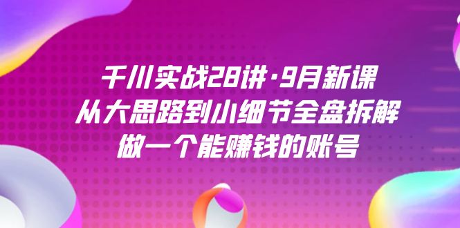 千川实战28讲·9月新课：从大思路到小细节全盘拆解，做一个能赚钱的账号网创吧-网创项目资源站-副业项目-创业项目-搞钱项目恒杨云站