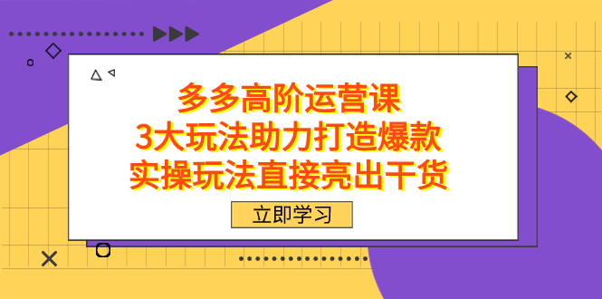 拼多多高阶·运营课，3大玩法助力打造爆款，实操玩法直接亮出干货网创吧-网创项目资源站-副业项目-创业项目-搞钱项目恒杨云站
