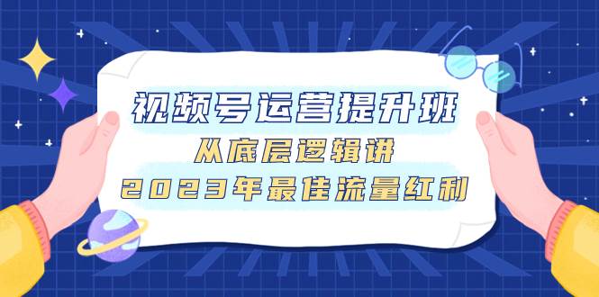 视频号运营提升班，从底层逻辑讲，2023年最佳流量红利网创吧-网创项目资源站-副业项目-创业项目-搞钱项目恒杨云站