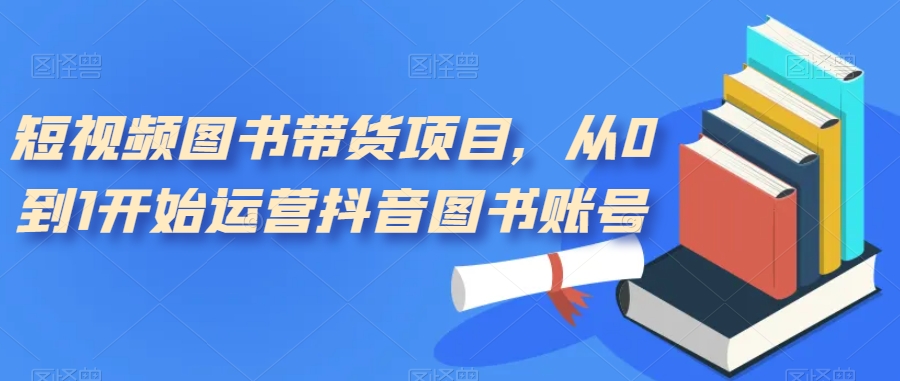 短视频图书带货项目，从0到1开始运营抖音图书账号（10节课）网创吧-网创项目资源站-副业项目-创业项目-搞钱项目恒杨云站