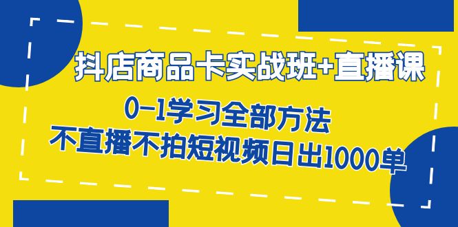 抖店商品卡实战班+直播课-8月 0-1学习全部方法 不直播不拍短视频日出1000单网创吧-网创项目资源站-副业项目-创业项目-搞钱项目恒杨云站