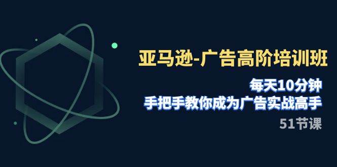 亚马逊-广告高阶培训班，每天10分钟，手把手教你成为广告实战高手（51节）网创吧-网创项目资源站-副业项目-创业项目-搞钱项目恒杨云站
