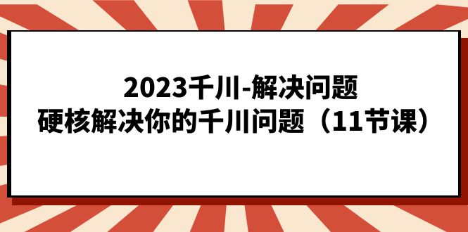 2023千川-解决问题，硬核解决你的千川问题（11节课）网创吧-网创项目资源站-副业项目-创业项目-搞钱项目恒杨云站