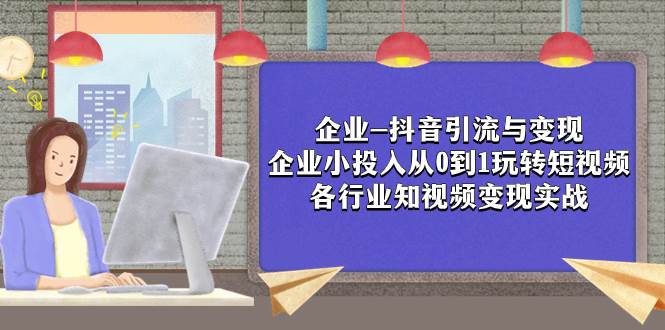 企业-抖音引流与变现：企业小投入从0到1玩转短视频  各行业知视频变现实战网创吧-网创项目资源站-副业项目-创业项目-搞钱项目恒杨云站