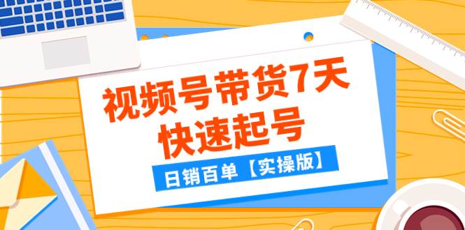 某公众号付费文章：视频号带货7天快速起号，日销百单【实操版】网创吧-网创项目资源站-副业项目-创业项目-搞钱项目恒杨云站
