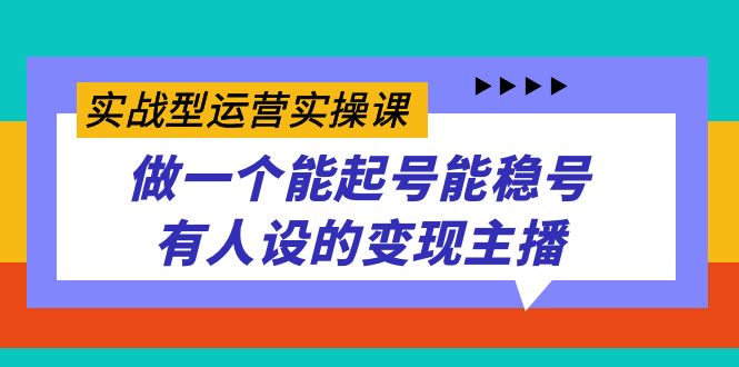 实战型运营实操课，做一个能起号能稳号有人设的变现主播网创吧-网创项目资源站-副业项目-创业项目-搞钱项目恒杨云站