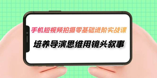 手机短视频拍摄-零基础进阶实操课，培养导演思维用镜头叙事（30节课）网创吧-网创项目资源站-副业项目-创业项目-搞钱项目恒杨云站