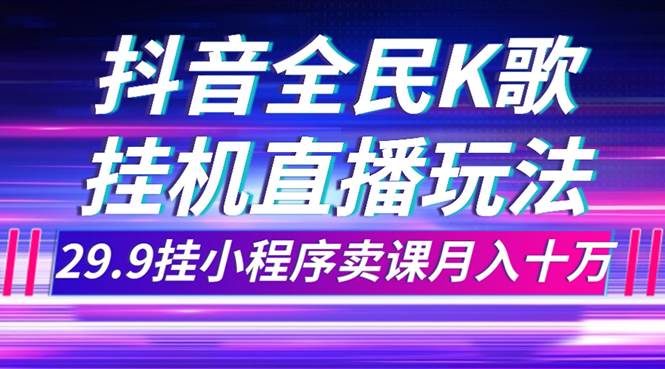 抖音全民K歌直播不露脸玩法，29.9挂小程序卖课月入10万网创吧-网创项目资源站-副业项目-创业项目-搞钱项目恒杨云站