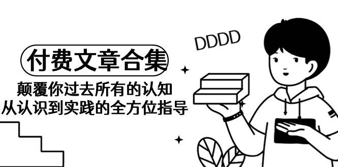 《某公众号付费文章合集》颠覆你过去所有的认知 从认识到实践的全方位指导网创吧-网创项目资源站-副业项目-创业项目-搞钱项目恒杨云站