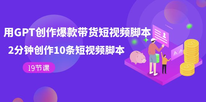 用GPT-创作爆款带货短视频脚本，2分钟创作10条短视频脚本（19节课）网创吧-网创项目资源站-副业项目-创业项目-搞钱项目恒杨云站