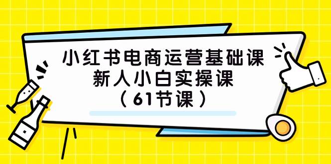 小红书电商运营基础课，新人小白实操课（61节课）网创吧-网创项目资源站-副业项目-创业项目-搞钱项目恒杨云站