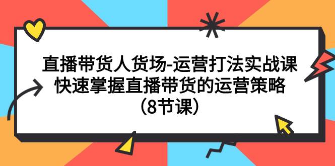 直播带货人货场-运营打法实战课：快速掌握直播带货的运营策略（8节课）网创吧-网创项目资源站-副业项目-创业项目-搞钱项目恒杨云站