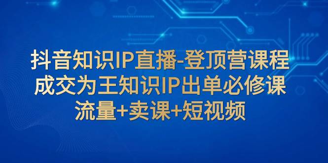 抖音知识IP直播-登顶营课程：成交为王知识IP出单必修课  流量+卖课+短视频网创吧-网创项目资源站-副业项目-创业项目-搞钱项目恒杨云站