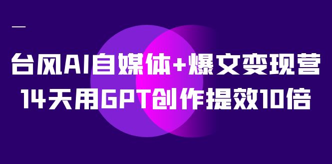 AI自媒体+爆文变现营，14天用GPT创作提效10倍（12节课）网创吧-网创项目资源站-副业项目-创业项目-搞钱项目恒杨云站
