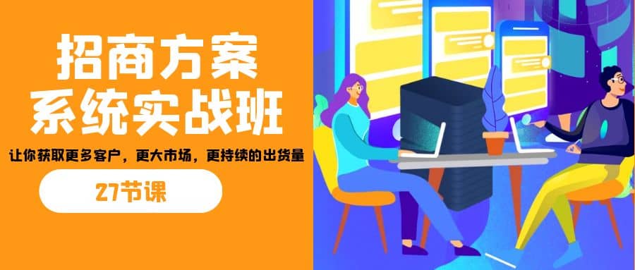 招商·方案系统实战班：让你获取更多客户，更大市场，更持续的出货量(27节)网创吧-网创项目资源站-副业项目-创业项目-搞钱项目恒杨云站