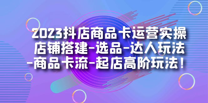 2023抖店商品卡运营实操：店铺搭建-选品-达人玩法-商品卡流-起店高阶玩玩网创吧-网创项目资源站-副业项目-创业项目-搞钱项目恒杨云站