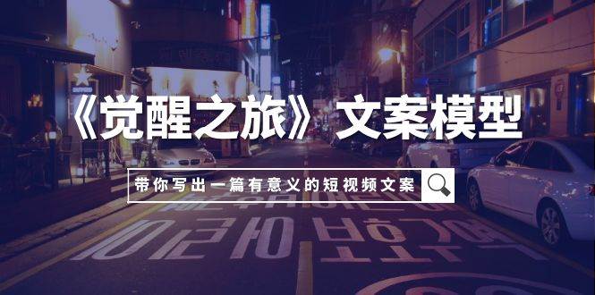 《觉醒之旅》文案模型，带着你用你的一件小事写出一篇有意义的短视频文案网创吧-网创项目资源站-副业项目-创业项目-搞钱项目恒杨云站