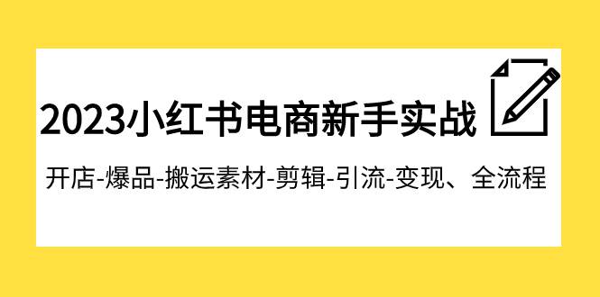2023小红书电商新手实战课程，开店-爆品-搬运素材-剪辑-引流-变现、全流程网创吧-网创项目资源站-副业项目-创业项目-搞钱项目恒杨云站