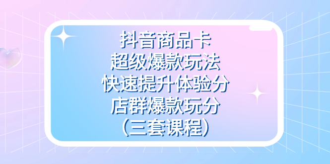 抖音商品卡-超级爆款玩法+快速提升体验分+店群爆款玩分(三套课程)网创吧-网创项目资源站-副业项目-创业项目-搞钱项目恒杨云站