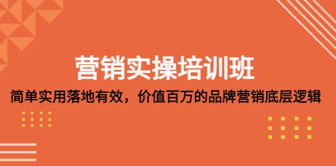 营销实操培训班：简单实用-落地有效，价值百万的品牌营销底层逻辑网创吧-网创项目资源站-副业项目-创业项目-搞钱项目恒杨云站