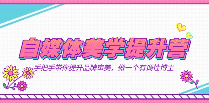 自媒体-美学提升营  手把手带你提升-品牌审美，做一个有调性博主（11节课）网创吧-网创项目资源站-副业项目-创业项目-搞钱项目恒杨云站