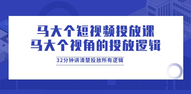 马大个短视频投放课，马大个视角的投放逻辑，32分钟讲清楚投放所有逻辑网创吧-网创项目资源站-副业项目-创业项目-搞钱项目恒杨云站