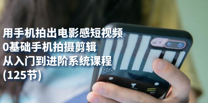 用手机拍出电影感短视频，0基础手机拍摄剪辑，从入门到进阶系统课程(125节)网创吧-网创项目资源站-副业项目-创业项目-搞钱项目恒杨云站