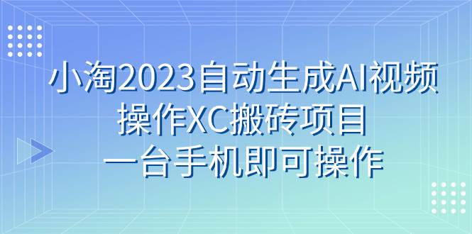 小淘2023自动生成AI视频操作XC搬砖项目，一台手机即可操作网创吧-网创项目资源站-副业项目-创业项目-搞钱项目恒杨云站