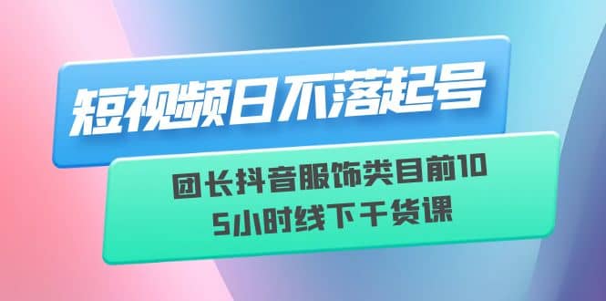 短视频日不落起号【6月11线下课】团长抖音服饰类目前10 5小时线下干货课网创吧-网创项目资源站-副业项目-创业项目-搞钱项目恒杨云站